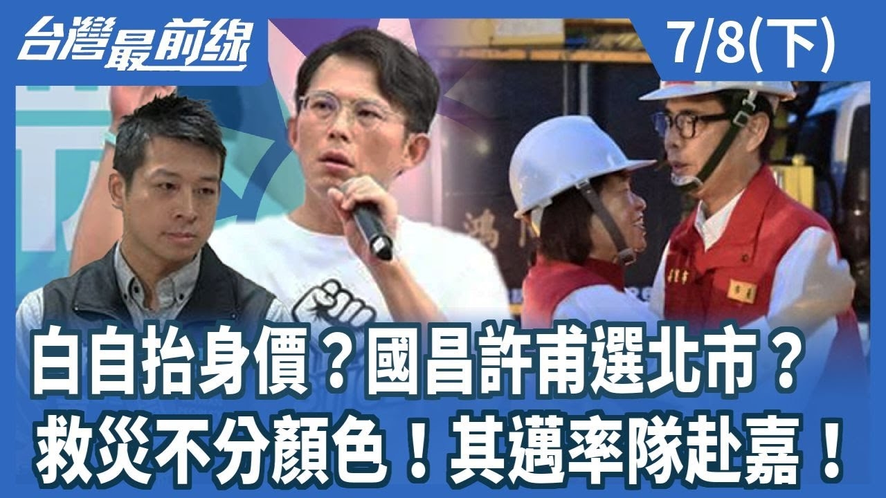白自抬身價？國昌許甫選北市？ 救災不分顏色！其邁率隊赴嘉！